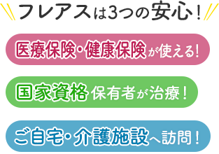 フレアスは3つの安心！医療保険・健康保険が使える！国家資格保有者が治療！ご自宅・介護施設へ訪問マッサージ！市川市、船橋市、松戸市、習志野市